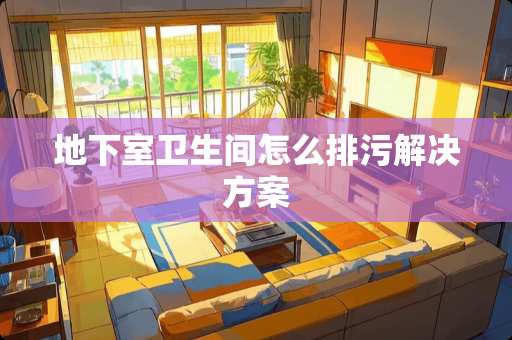 地下室卫生间怎么排污解决方案