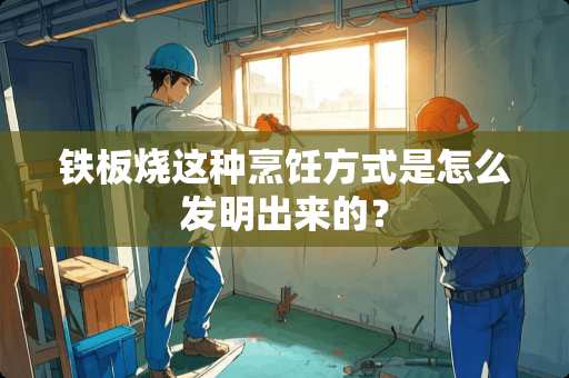 铁板烧这种烹饪方式是怎么发明出来的？