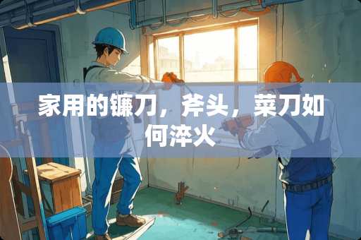 家用的镰刀，斧头，菜刀如何淬火