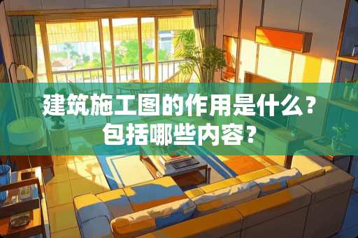 建筑施工图的作用是什么？包括哪些内容？