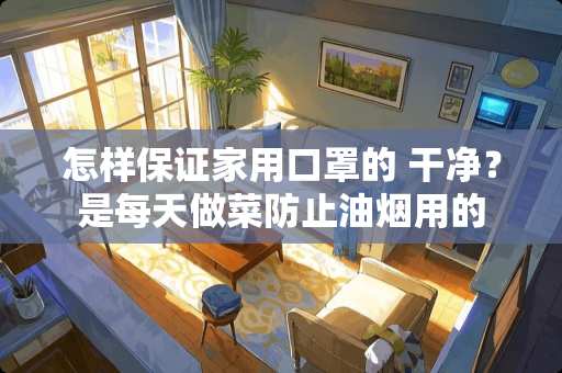 怎样保证家用口罩的 干净？是每天做菜防止油烟用的