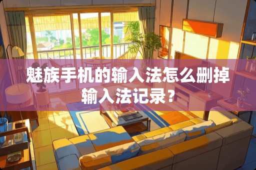 魅族手机的输入法怎么删掉输入法记录？