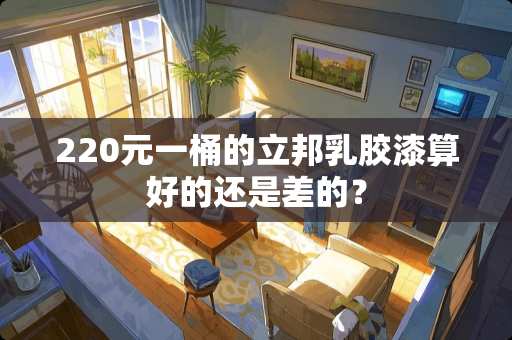 220元一桶的立邦乳胶漆算好的还是差的？