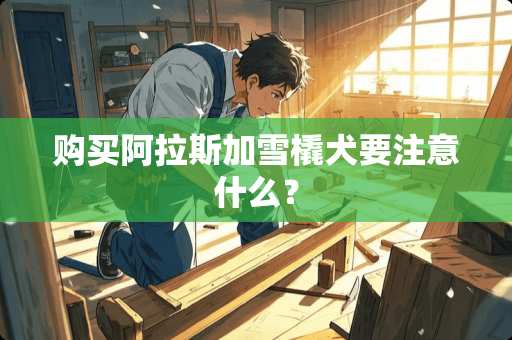 购买阿拉斯加雪橇犬要注意什么？