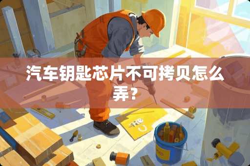 汽车钥匙芯片不可拷贝怎么弄？