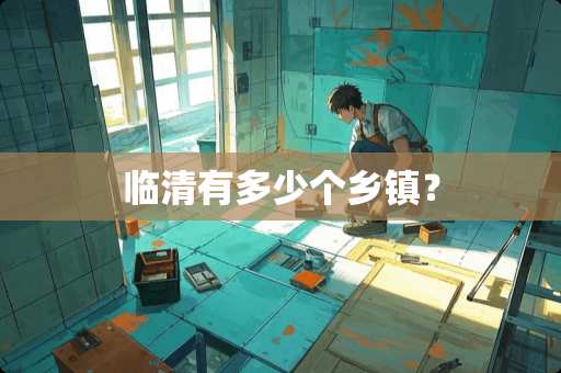 临清有多少个乡镇? 临清有多少个乡镇?