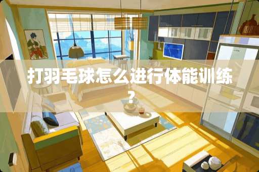打羽毛球怎么进行体能训练？