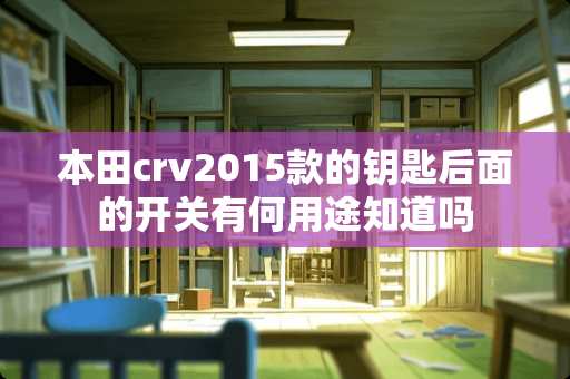 本田crv2015款的钥匙后面的开关有何用途知道吗