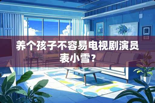 养个孩子不容易电视剧演员表小雪？