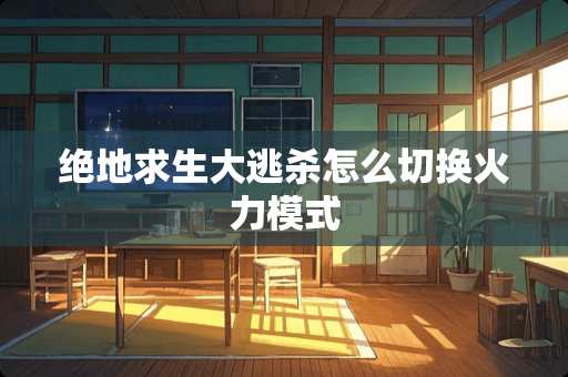 绝地求生大逃杀怎么切换火力模式