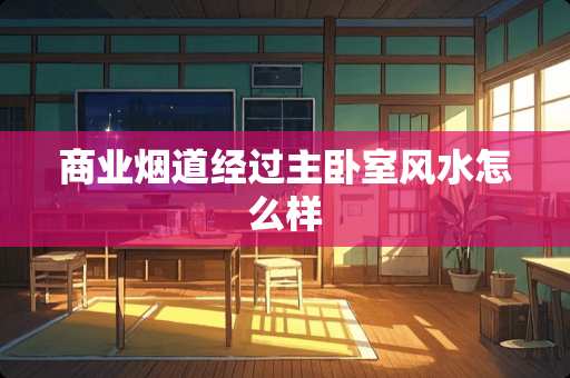 商业烟道经过主卧室风水怎么样