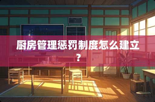 厨房管理惩罚制度怎么建立？