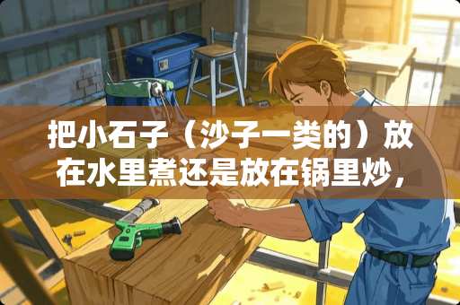 把小石子（沙子一类的）放在水里煮还是放在锅里炒，哪个保热时间长？