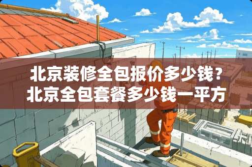 北京装修全包报价多少钱？北京全包套餐多少钱一平方？