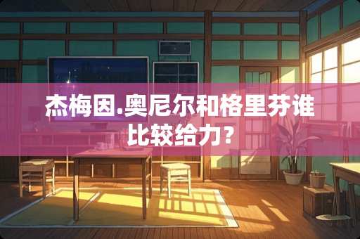 杰梅因.奥尼尔和格里芬谁比较给力? 杰梅因.奥尼尔和格里芬谁比较给力?