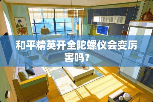 和平精英开全陀螺仪会变厉害吗？