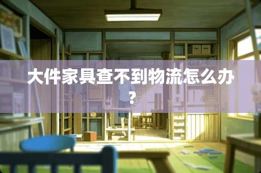 大件家具查不到物流怎么办？
