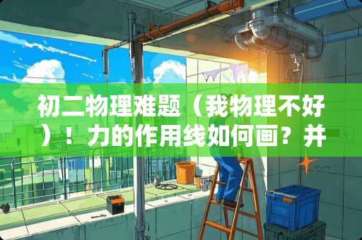 初二物理难题（我物理不好）！力的作用线如何画？并请画图表明？？