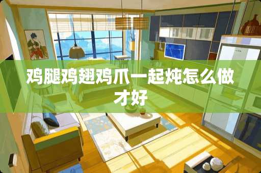 鸡腿鸡翅鸡爪一起炖怎么做才好