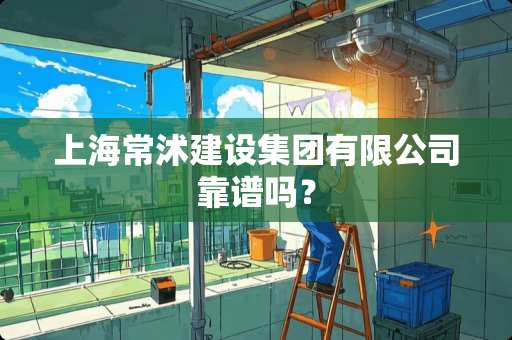 上海常沭建设集团有限公司靠谱吗？