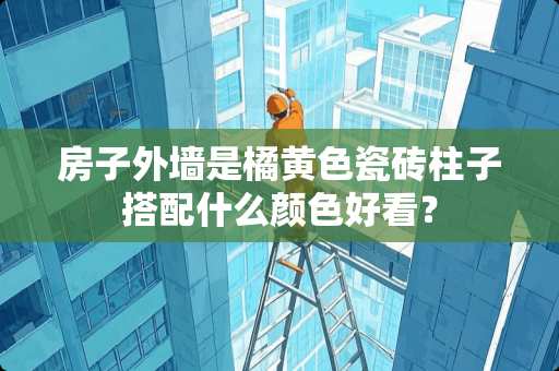 房子外墙是橘黄色瓷砖柱子搭配什么颜色好看？