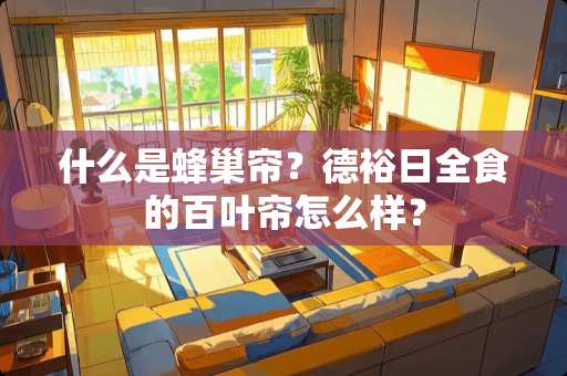 什么是蜂巢帘？德裕日全食的百叶帘怎么样？