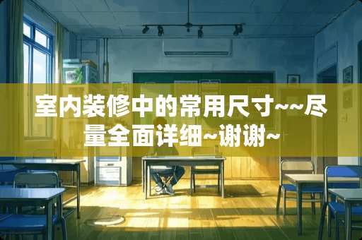室内装修中的常用尺寸~~尽量全面详细~谢谢~