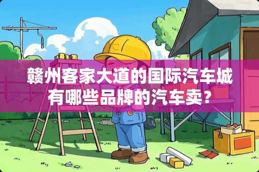 赣州客家大道的国际汽车城有哪些品牌的汽车卖？