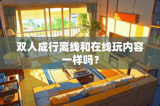双人成行离线和在线玩内容一样吗？
