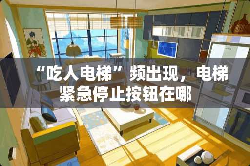 “吃人电梯”频出现，电梯紧急停止按钮在哪