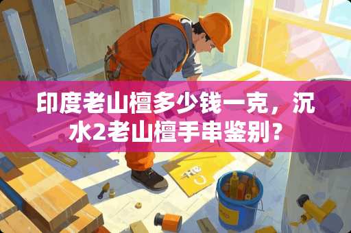 印度老山檀多少钱一克，沉水2老山檀手串鉴别？