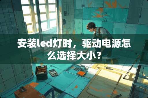 安装led灯时，驱动电源怎么选择大小？