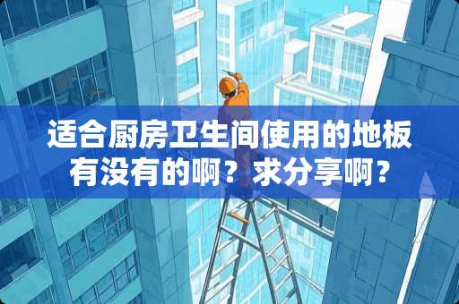适合厨房卫生间使用的地板有没有的啊？求分享啊？