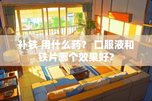 补铁 用什么药？ 口服液和铁片哪个效果好？