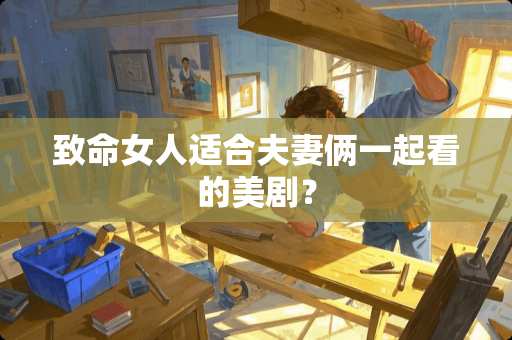 致命女人适合夫妻俩一起看的美剧? 致命女人适合夫妻俩一起看的美剧?