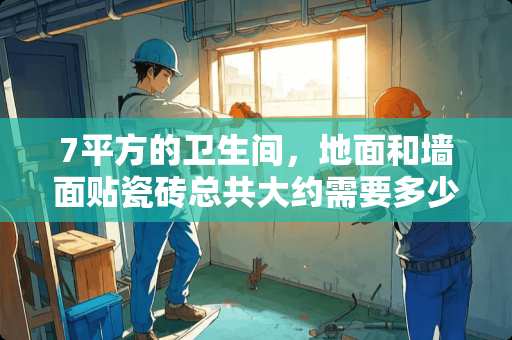 7平方的卫生间，地面和墙面贴瓷砖总共大约需要多少水泥和沙