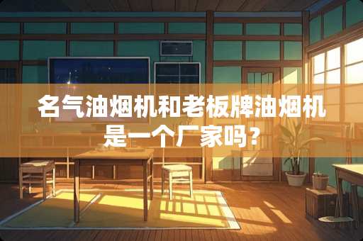 名气油烟机和老板牌油烟机是一个厂家吗？