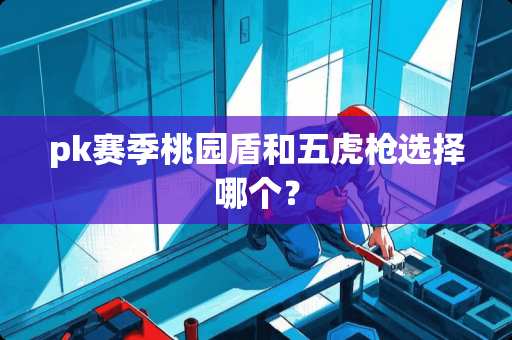 pk赛季桃园盾和五虎*选择哪个？