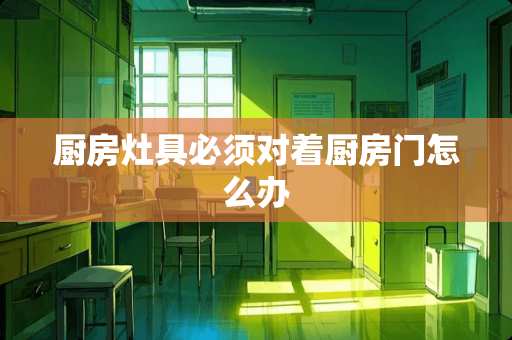 厨房灶具必须对着厨房门怎么办