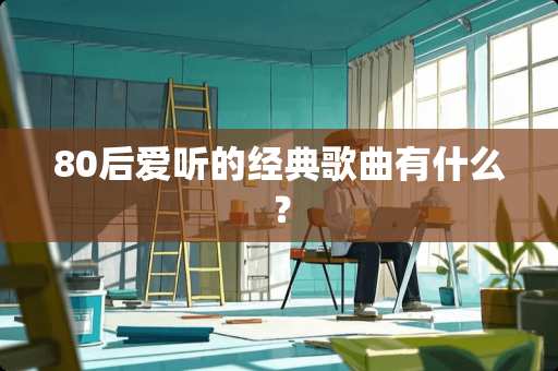 80后爱听的经典歌曲有什么？