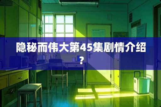 隐秘而伟大第45集剧情介绍？