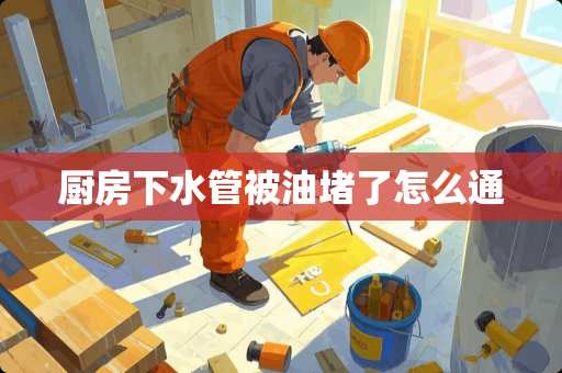 厨房下水管被油堵了怎么通