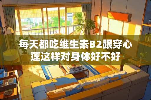 每天都吃维生素B2跟穿心莲这样对身体好不好