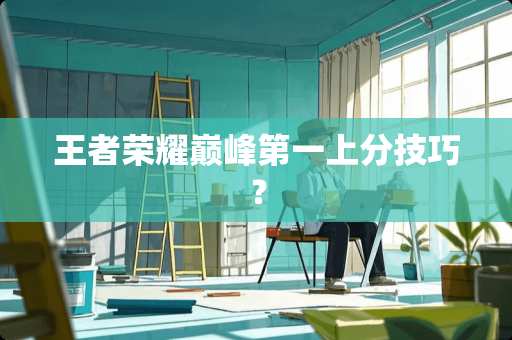 王者荣耀巅峰第一上分技巧？