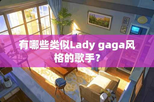 有哪些类似Lady gaga风格的歌手？