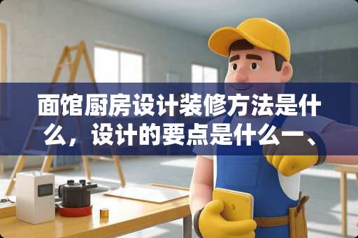 面馆厨房设计装修方法是什么，设计的要点是什么一、面馆的装修