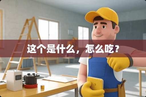 这个是什么，怎么吃？