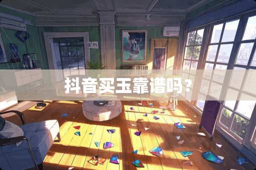 抖音买玉靠谱吗？