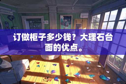 订做柜子多少钱？大理石台面的优点。