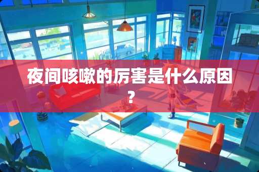 夜间咳嗽的厉害是什么原因？